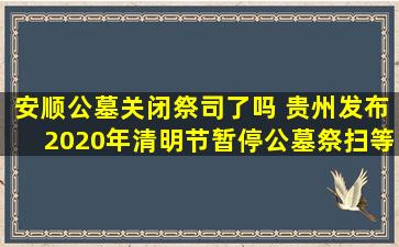 安顺公墓关闭祭司了吗 贵州发布2020年清明节暂停公墓祭扫等活动公告